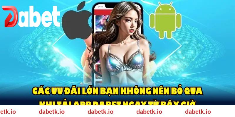 Các ưu đãi lớn bạn không nên bỏ qua khi tải app DABET ngay từ bây giờ
