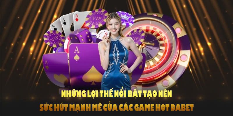 Những lợi thế nổi bật tạo nên sức hút mạnh mẽ của các game hot DABET