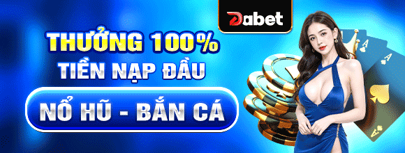 THƯỞNG 100 TIỀN NẠP ĐẦU NỔ HŨ BẮN CÁ TẠI DABET